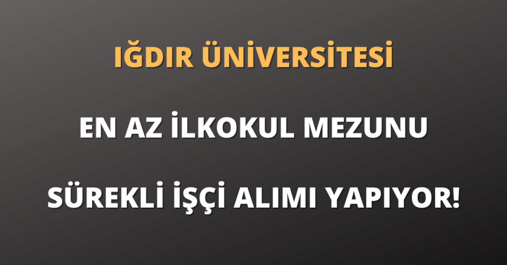 Iğdır Üniversitesi En Az İlkokul Mezunu Sürekli İşçi Alımı Yapıyor!