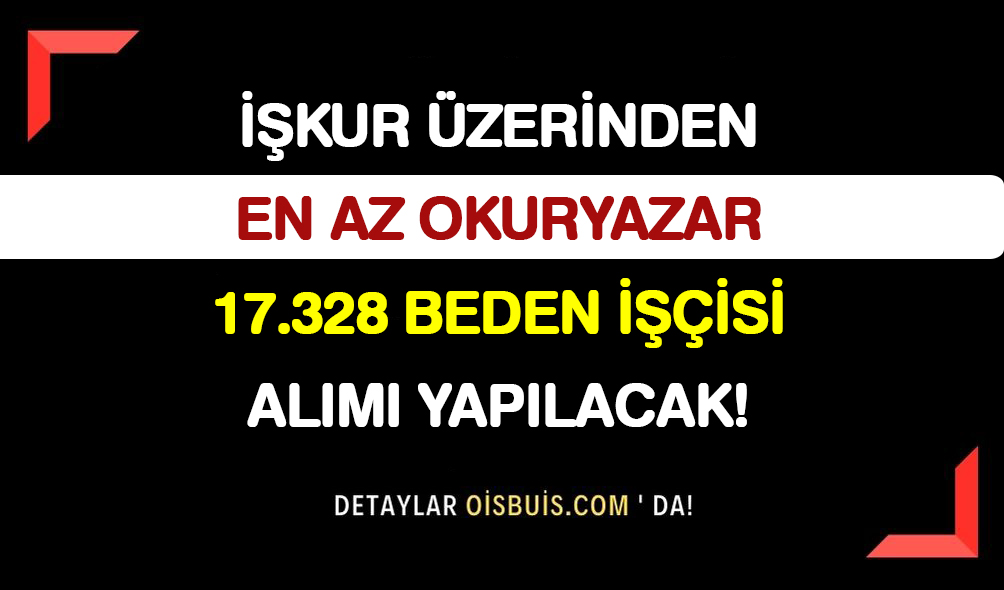 İŞKUR Üzerinden En Az Okuryazar 17.328 Beden İşçisi Alımı Yapılacak!