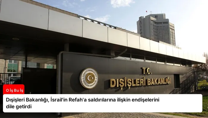 Dışişleri Bakanlığı, İsrail’in Refah’a saldırılarına ilişkin endişelerini dile getirdi