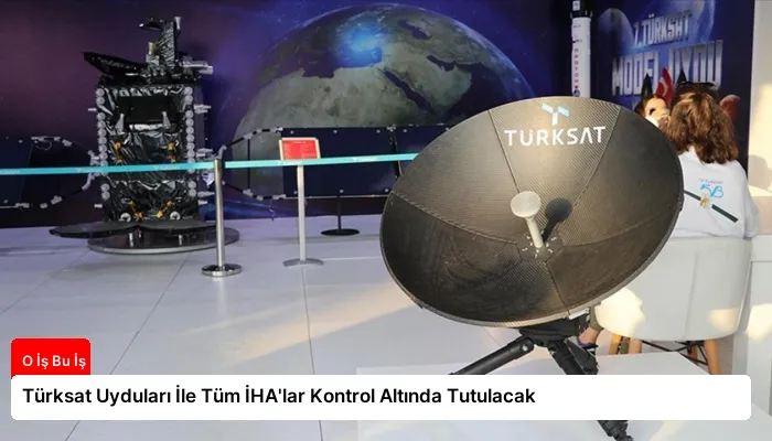 Türksat Uyduları İle Tüm İHA'lar Kontrol Altında Tutulacak