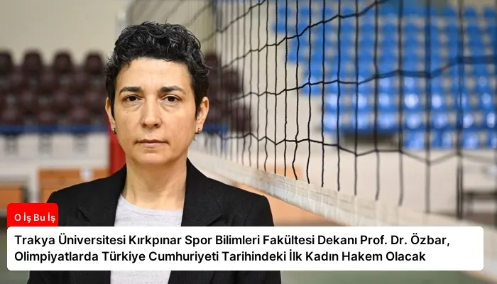 Trakya Üniversitesi Kırkpınar Spor Bilimleri Fakültesi Dekanı Prof. Dr. Özbar, Olimpiyatlarda Türkiye Cumhuriyeti Tarihindeki İlk Kadın Hakem Olacak