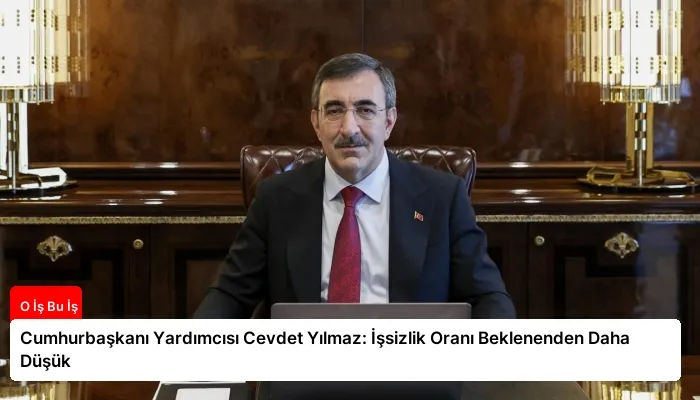 Cumhurbaşkanı Yardımcısı Cevdet Yılmaz: İşsizlik Oranı Beklenenden Daha Düşük