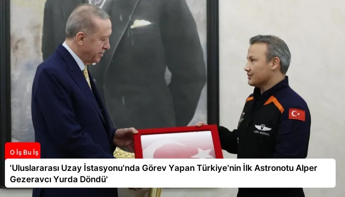 ‘Uluslararası Uzay İstasyonu’nda Görev Yapan Türkiye’nin İlk Astronotu Alper Gezeravcı Yurda Döndü’