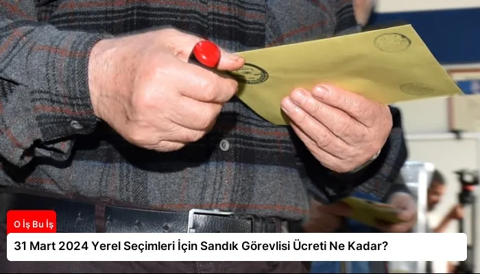 31 Mart 2024 Yerel Seçimleri İçin Sandık Görevlisi Ücreti Ne Kadar?