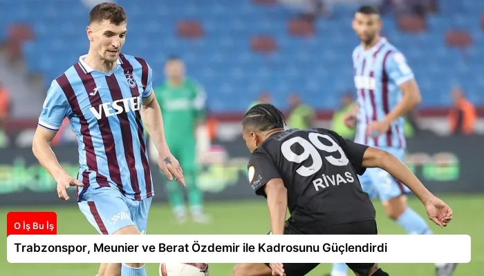 Trabzonspor, Meunier ve Berat Özdemir ile Kadrosunu Güçlendirdi