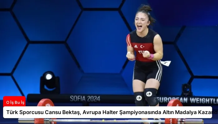 Türk Sporcusu Cansu Bektaş, Avrupa Halter Şampiyonasında Altın Madalya Kazandı