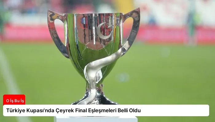 Türkiye Kupası'nda Çeyrek Final Eşleşmeleri Belli Oldu