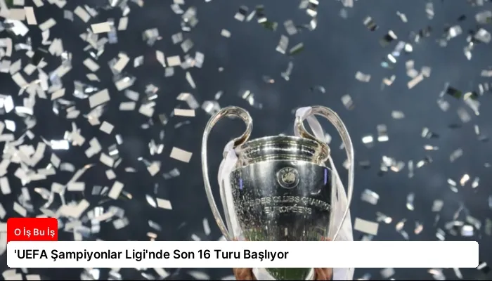 ‘UEFA Şampiyonlar Ligi’nde Son 16 Turu Başlıyor