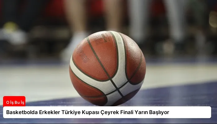 Basketbolda Erkekler Türkiye Kupası Çeyrek Finali Yarın Başlıyor