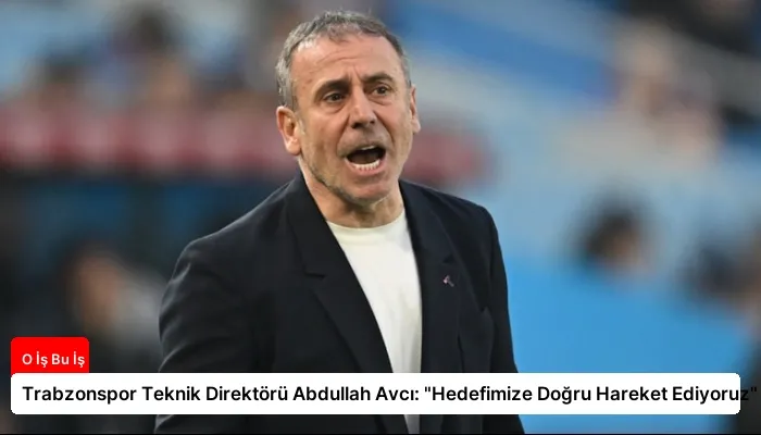 Trabzonspor Teknik Direktörü Abdullah Avcı: “Hedefimize Doğru Hareket Ediyoruz”