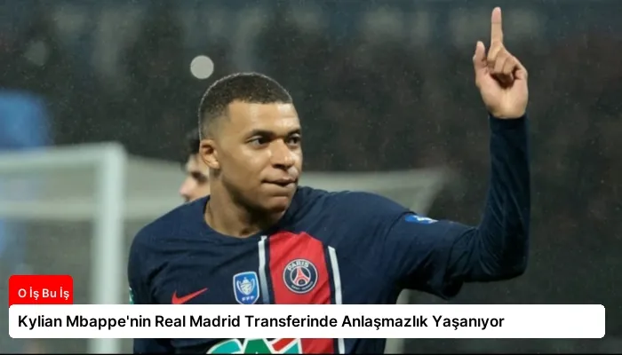 Kylian Mbappe’nin Real Madrid Transferinde Anlaşmazlık Yaşanıyor