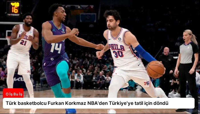 Türk basketbolcu Furkan Korkmaz NBA’den Türkiye’ye tatil için döndü
