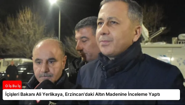 İçişleri Bakanı Ali Yerlikaya, Erzincan’daki Altın Madenine İnceleme Yaptı