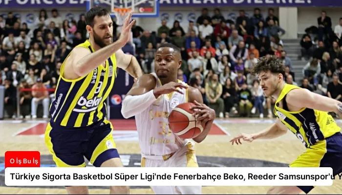 Türkiye Sigorta Basketbol Süper Ligi’nde Fenerbahçe Beko, Reeder Samsunspor’u Yendi