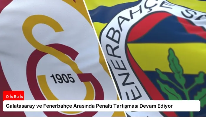 Galatasaray ve Fenerbahçe Arasında Penaltı Tartışması Devam Ediyor