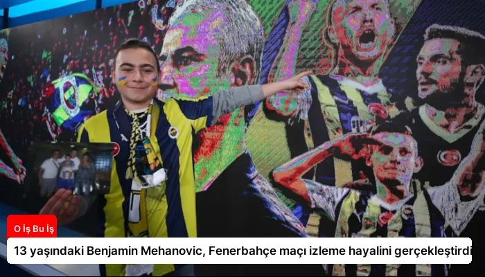13 yaşındaki Benjamin Mehanovic, Fenerbahçe maçı izleme hayalini gerçekleştirdi