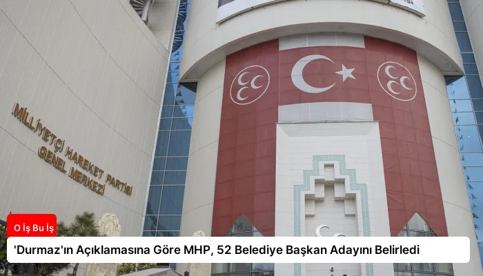 ‘Durmaz’ın Açıklamasına Göre MHP, 52 Belediye Başkan Adayını Belirledi