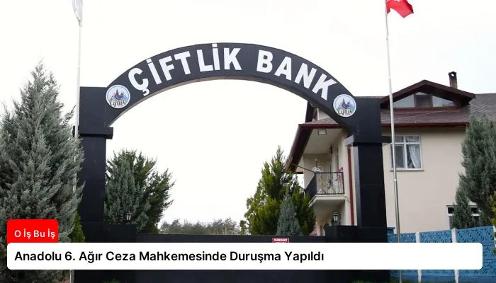Anadolu 6. Ağır Ceza Mahkemesinde Duruşma Yapıldı