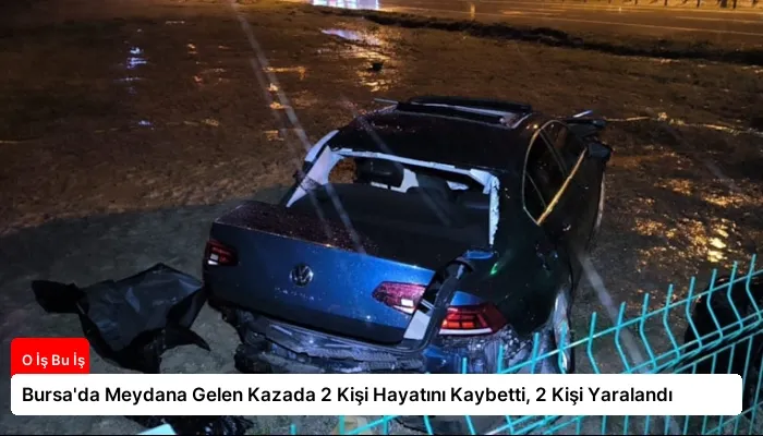 Bursa’da Meydana Gelen Kazada 2 Kişi Hayatını Kaybetti, 2 Kişi Yaralandı