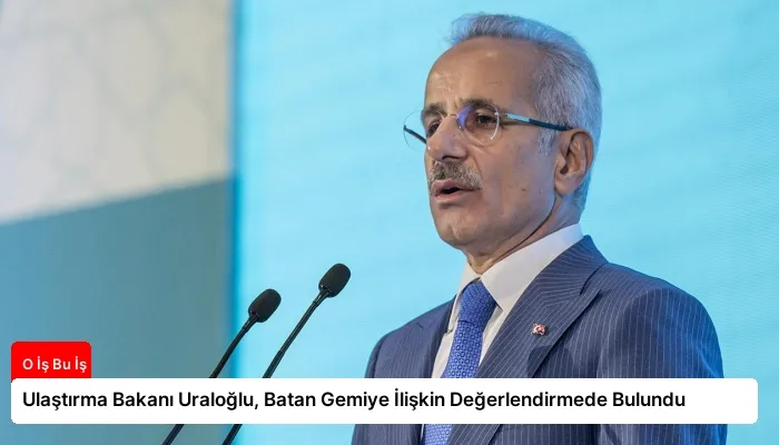 Ulaştırma Bakanı Uraloğlu, Batan Gemiye İlişkin Değerlendirmede Bulundu