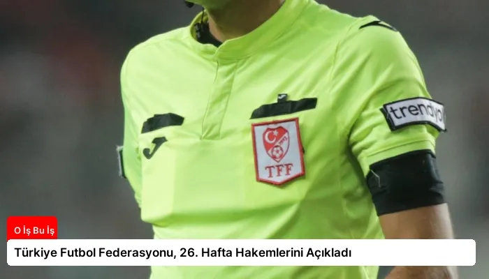 Türkiye Futbol Federasyonu, 26. Hafta Hakemlerini Açıkladı