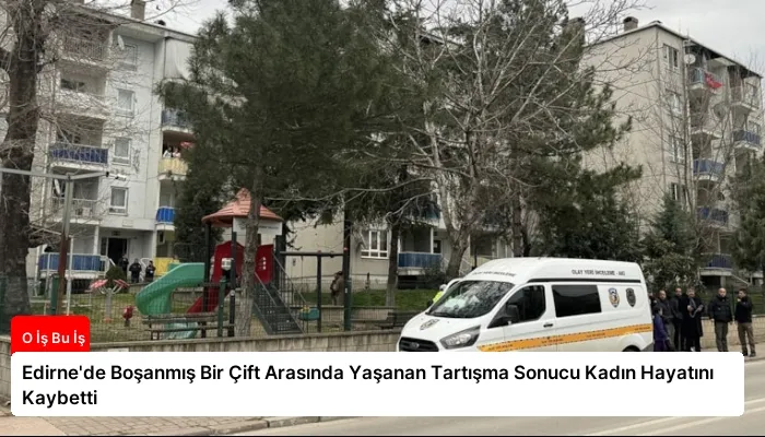 Edirne’de Boşanmış Bir Çift Arasında Yaşanan Tartışma Sonucu Kadın Hayatını Kaybetti