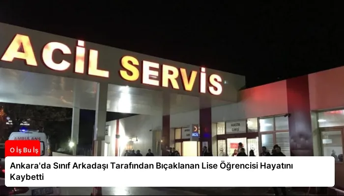 Ankara’da Sınıf Arkadaşı Tarafından Bıçaklanan Lise Öğrencisi Hayatını Kaybetti