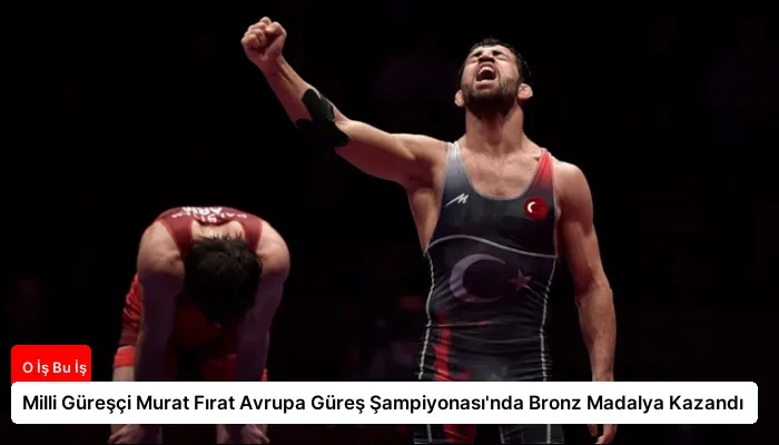 Milli Güreşçi Murat Fırat Avrupa Güreş Şampiyonası’nda Bronz Madalya Kazandı
