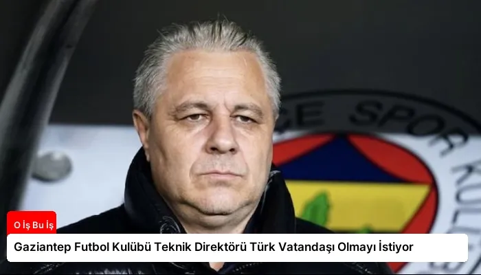 Gaziantep Futbol Kulübü Teknik Direktörü Türk Vatandaşı Olmayı İstiyor