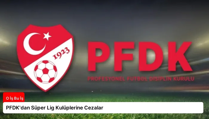 PFDK’dan Süper Lig Kulüplerine Cezalar