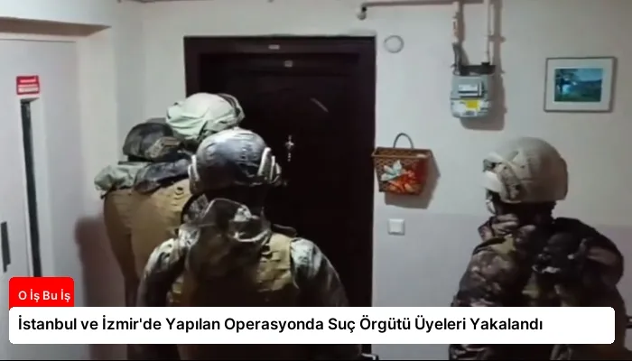 İstanbul ve İzmir’de Yapılan Operasyonda Suç Örgütü Üyeleri Yakalandı