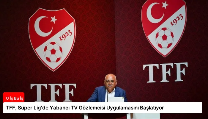 TFF, Süper Lig’de Yabancı TV Gözlemcisi Uygulamasını Başlatıyor