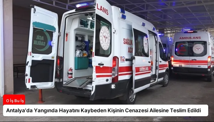 Antalya’da Yangında Hayatını Kaybeden Kişinin Cenazesi Ailesine Teslim Edildi