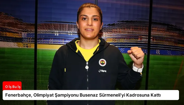 Fenerbahçe, Olimpiyat Şampiyonu Busenaz Sürmeneli’yi Kadrosuna Kattı