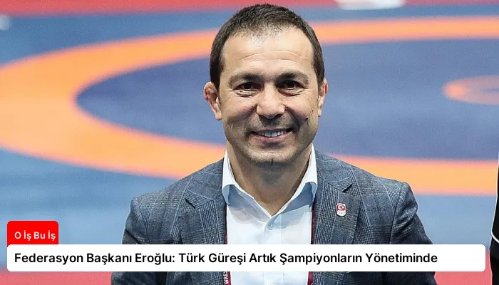 Federasyon Başkanı Eroğlu: Türk Güreşi Artık Şampiyonların Yönetiminde