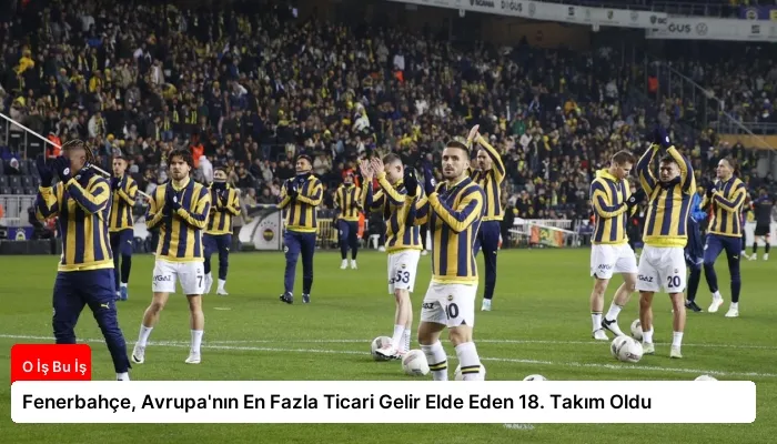 Fenerbahçe, Avrupa’nın En Fazla Ticari Gelir Elde Eden 18. Takım Oldu