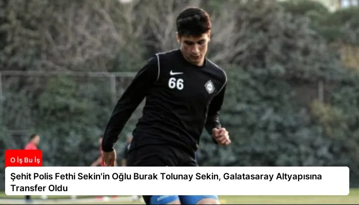 Şehit Polis Fethi Sekin’in Oğlu Burak Tolunay Sekin, Galatasaray Altyapısına Transfer Oldu