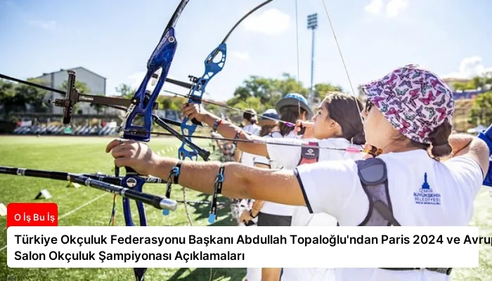 Türkiye Okçuluk Federasyonu Başkanı Abdullah Topaloğlu’ndan Paris 2024 ve Avrupa Salon Okçuluk Şampiyonası Açıklamaları