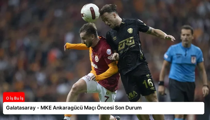 Galatasaray – MKE Ankaragücü Maçı Öncesi Son Durum