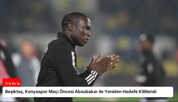 Beşiktaş, Konyaspor Maçı Öncesi Aboubakar ile Yeniden Hedefe Kilitlendi