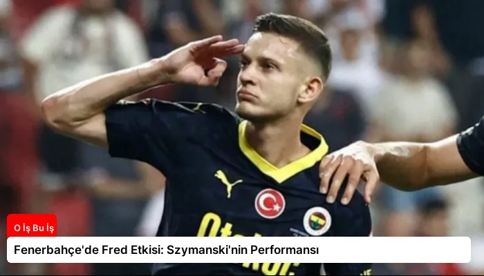 Fenerbahçe’de Fred Etkisi: Szymanski’nin Performansı