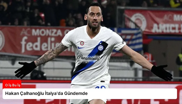 Hakan Çalhanoğlu İtalya’da Gündemde