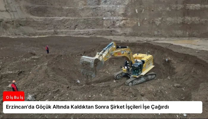 Erzincan’da Göçük Altında Kaldıktan Sonra Şirket İşçileri İşe Çağırdı