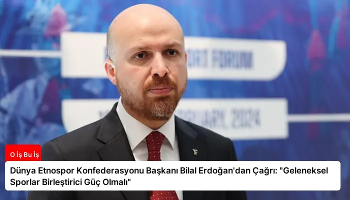 Dünya Etnospor Konfederasyonu Başkanı Bilal Erdoğan’dan Çağrı: “Geleneksel Sporlar Birleştirici Güç Olmalı”