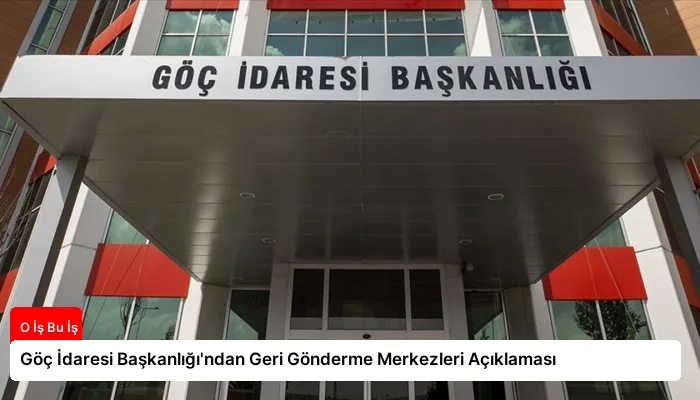 Göç İdaresi Başkanlığı’ndan Geri Gönderme Merkezleri Açıklaması