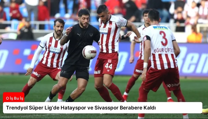 Trendyol Süper Lig’de Hatayspor ve Sivasspor Berabere Kaldı