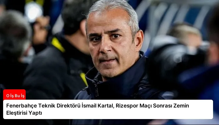 Fenerbahçe Teknik Direktörü İsmail Kartal, Rizespor Maçı Sonrası Zemin Eleştirisi Yaptı