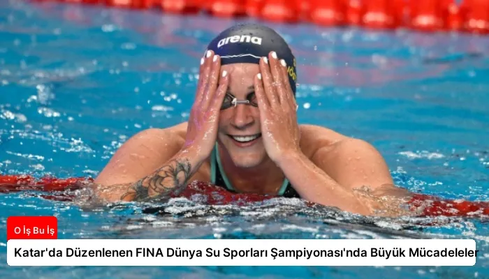 Katar’da Düzenlenen FINA Dünya Su Sporları Şampiyonası’nda Büyük Mücadeleler
