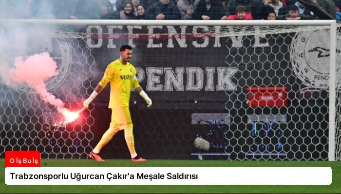 Trabzonsporlu Uğurcan Çakır’a Meşale Saldırısı