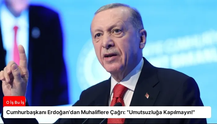 Cumhurbaşkanı Erdoğan’dan Muhaliflere Çağrı: “Umutsuzluğa Kapılmayın!”